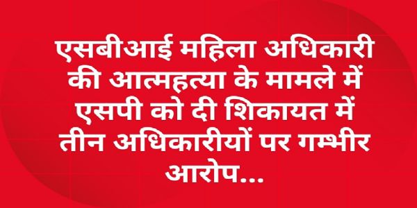 एसबीआई महिला अधिकारी की आत्महत्या के मामले में एसपी को दी शिकायत में तीन अधिकारीयों पर गम्भीर आरोप...