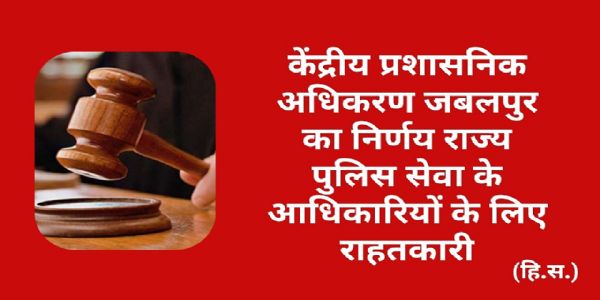 केंद्रीय प्रशासनिक अधिकरण जबलपुर ने राज्य पुलिस सेवा के आधिकारियों को दी बड़ी राहत